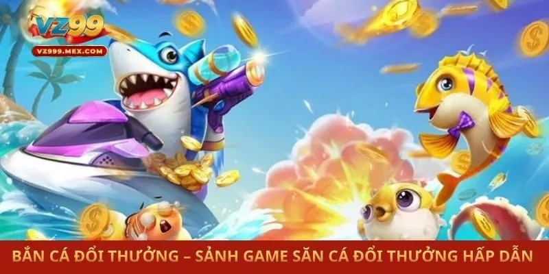 Bắn Cá Đổi Thưởng – Sảnh Game Săn Cá Đổi Thưởng Hấp Dẫn 